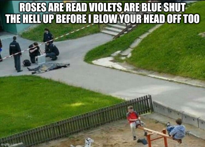 dead body | ROSES ARE READ VIOLETS ARE BLUE SHUT THE HELL UP BEFORE I BLOW YOUR HEAD OFF TOO | image tagged in dead body | made w/ Imgflip meme maker