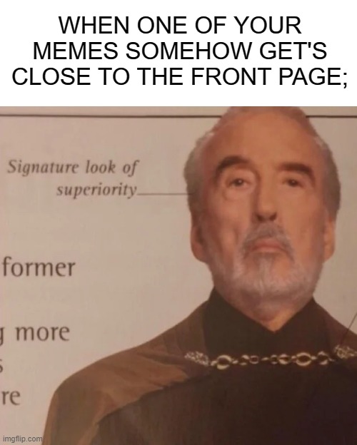 Signature Look of superiority | WHEN ONE OF YOUR MEMES SOMEHOW GET'S CLOSE TO THE FRONT PAGE; | image tagged in signature look of superiority | made w/ Imgflip meme maker