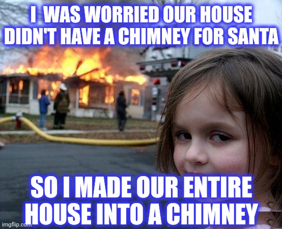 I  WAS WORRIED OUR HOUSE DIDN'T HAVE A CHIMNEY FOR SANTA SO I MADE OUR ENTIRE HOUSE INTO A CHIMNEY | image tagged in memes,disaster girl | made w/ Imgflip meme maker