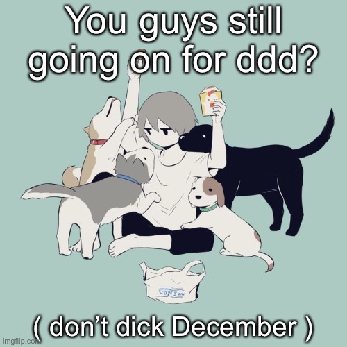 Avogado6 | You guys still going on for ddd? ( don’t dick December ) | image tagged in avogado6 | made w/ Imgflip meme maker