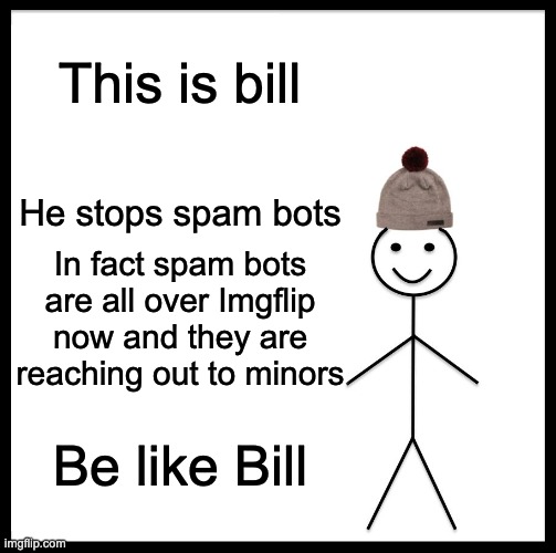 Be Like Bill | This is bill; He stops spam bots; In fact spam bots are all over Imgflip now and they are reaching out to minors; Be like Bill | image tagged in memes,be like bill,bill,billy | made w/ Imgflip meme maker