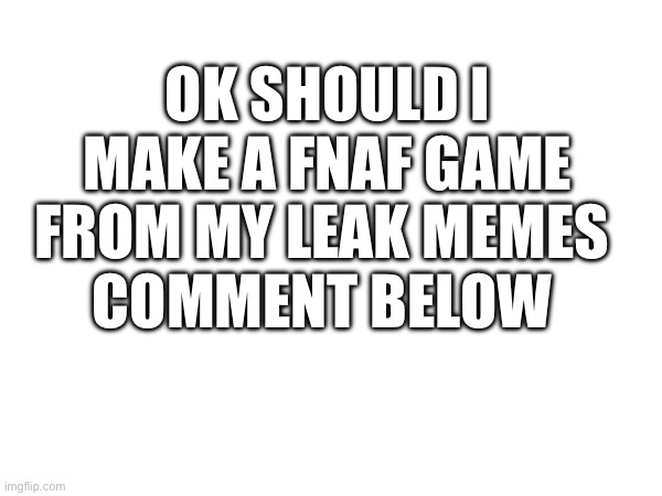 Yes or no? | OK SHOULD I MAKE A FNAF GAME FROM MY LEAK MEMES; COMMENT BELOW | image tagged in fnaf | made w/ Imgflip meme maker