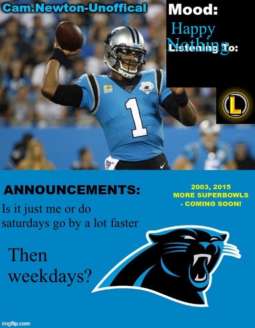 LucotIC's Cam Newton Template (12#) | Happy; Nothing; Is it just me or do saturdays go by a lot faster; Then weekdays? | image tagged in lucotic's cam newton template 12 | made w/ Imgflip meme maker