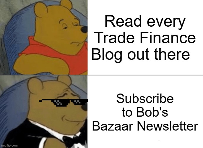 Tuxedo Winnie The Pooh Meme | Read every Trade Finance Blog out there; Subscribe to Bob's Bazaar Newsletter | image tagged in memes,tuxedo winnie the pooh | made w/ Imgflip meme maker