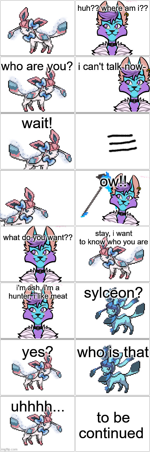 e | huh?? where am i?? who are you? i can't talk now-; wait! ow!! what do you want?? stay, i want to know who you are; sylceon? i'm ash, i'm a hunter, i like meat; who is that; yes? to be continued; uhhhh... | image tagged in blank comic panel 2x8 | made w/ Imgflip meme maker