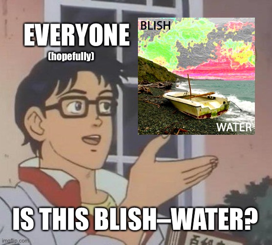 BLISH–Water | EVERYONE; (hopefully); IS THIS BLISH–WATER? | image tagged in memes,is this a pigeon,music,water | made w/ Imgflip meme maker