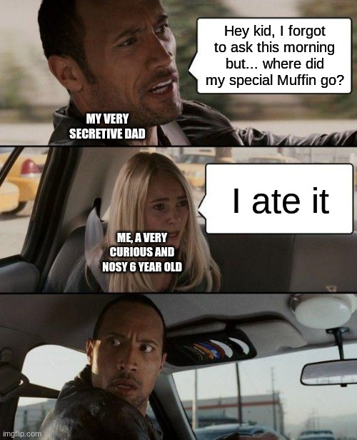 Not sure if this is NSFW.... so i'm not marking it    (NOT A TRUE STORY) | Hey kid, I forgot to ask this morning but... where did my special Muffin go? MY VERY SECRETIVE DAD; I ate it; ME, A VERY CURIOUS AND NOSY 6 YEAR OLD | image tagged in memes,the rock driving | made w/ Imgflip meme maker