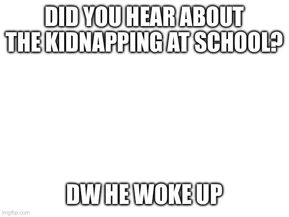 Blank White Template | DID YOU HEAR ABOUT THE KIDNAPPING AT SCHOOL? DW HE WOKE UP | image tagged in blank white template | made w/ Imgflip meme maker