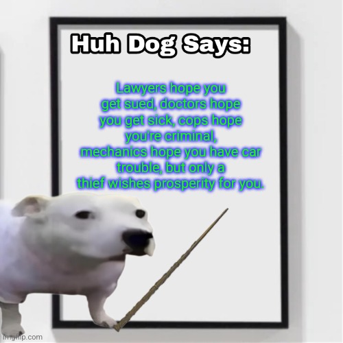 Huh Dog Says | Lawyers hope you get sued, doctors hope you get sick, cops hope you're criminal, mechanics hope you have car trouble, but only a thief wishes prosperity for you. | image tagged in huh dog says | made w/ Imgflip meme maker