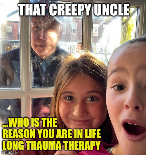 President Joe Biden peers through Nantucket restaurant window at young girls and is mad he can't sniff their hair | THAT CREEPY UNCLE; ...WHO IS THE REASON YOU ARE IN LIFE LONG TRAUMA THERAPY | image tagged in creepy joe biden,democrats,news,lol,memes | made w/ Imgflip meme maker