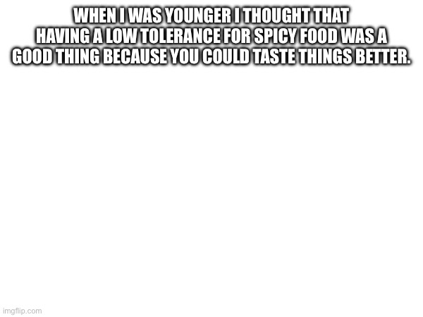 WHEN I WAS YOUNGER I THOUGHT THAT HAVING A LOW TOLERANCE FOR SPICY FOOD WAS A GOOD THING BECAUSE YOU COULD TASTE THINGS BETTER. | made w/ Imgflip meme maker