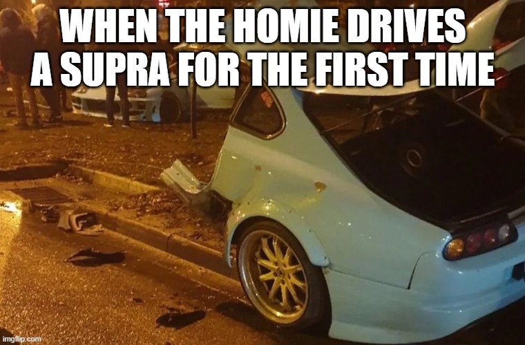 supra | WHEN THE HOMIE DRIVES A SUPRA FOR THE FIRST TIME | image tagged in cars | made w/ Imgflip meme maker
