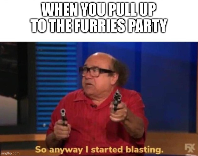 So anyway I started blasting | WHEN YOU PULL UP TO THE FURRIES PARTY | image tagged in so anyway i started blasting | made w/ Imgflip meme maker