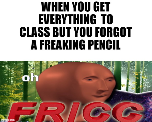Middle School | WHEN YOU GET EVERYTHING  TO CLASS BUT YOU FORGOT A FREAKING PENCIL | image tagged in meme man oh fricc,middle school | made w/ Imgflip meme maker