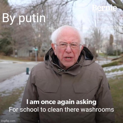 Bernie I Am Once Again Asking For Your Support | By putin; For school to clean there washrooms | image tagged in memes,bernie i am once again asking for your support | made w/ Imgflip meme maker