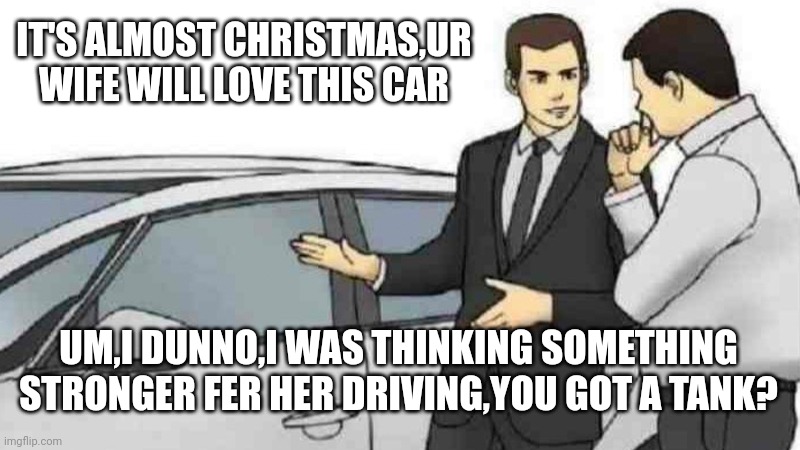 Car Salesman Slaps Roof Of Car | IT'S ALMOST CHRISTMAS,UR WIFE WILL LOVE THIS CAR; UM,I DUNNO,I WAS THINKING SOMETHING STRONGER FER HER DRIVING,YOU GOT A TANK? | image tagged in memes,car salesman slaps roof of car | made w/ Imgflip meme maker