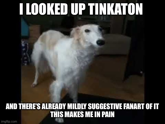 ITS JUST A SILLY HAMMER THING | I LOOKED UP TINKATON; AND THERE’S ALREADY MILDLY SUGGESTIVE FANART OF IT
THIS MAKES ME IN PAIN | image tagged in low quality borzoi dog | made w/ Imgflip meme maker