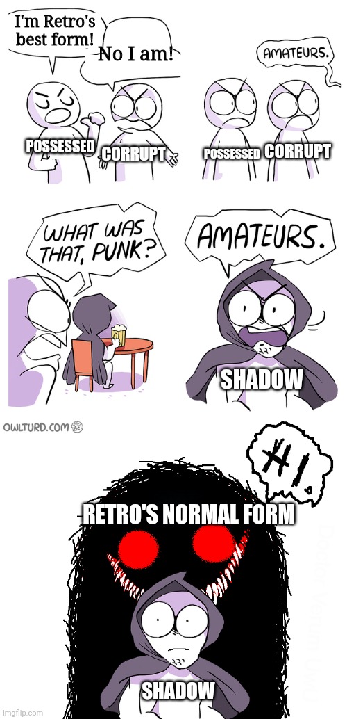 Amateurs extended | I'm Retro's best form! No I am! POSSESSED; CORRUPT; CORRUPT; POSSESSED; SHADOW; RETRO'S NORMAL FORM; SHADOW | image tagged in amateurs extended | made w/ Imgflip meme maker