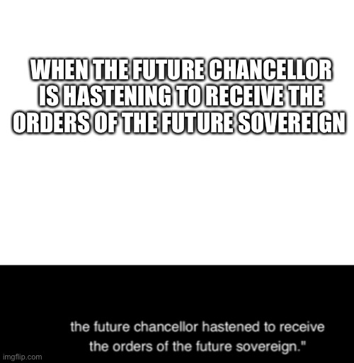 Random | WHEN THE FUTURE CHANCELLOR IS HASTENING TO RECEIVE THE ORDERS OF THE FUTURE SOVEREIGN | image tagged in blank white template,hastened | made w/ Imgflip meme maker