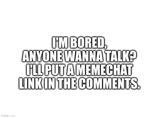 I'm bored, anyone wanna talk? I'll put a memechat link in the comments. | I'M BORED, ANYONE WANNA TALK? I'LL PUT A MEMECHAT LINK IN THE COMMENTS. | image tagged in talk,memechat,bored,lonely,blank template | made w/ Imgflip meme maker