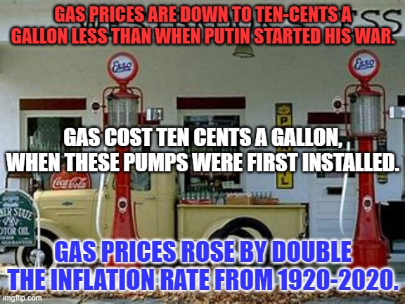 Why?  Because that's the way it is. | GAS PRICES ARE DOWN TO TEN-CENTS A GALLON LESS THAN WHEN PUTIN STARTED HIS WAR. GAS COST TEN CENTS A GALLON, WHEN THESE PUMPS WERE FIRST INSTALLED. GAS PRICES ROSE BY DOUBLE THE INFLATION RATE FROM 1920-2020. | image tagged in politics | made w/ Imgflip meme maker