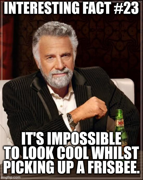 Don't pick up a frisbee | INTERESTING FACT #23; IT'S IMPOSSIBLE TO LOOK COOL WHILST PICKING UP A FRISBEE. | image tagged in memes,the most interesting man in the world,frisbee,cool | made w/ Imgflip meme maker
