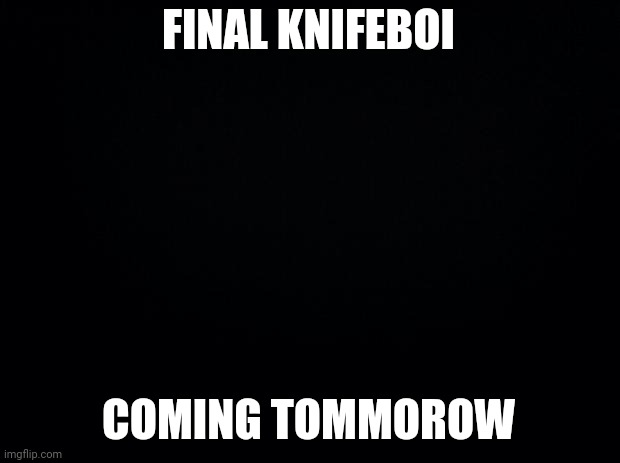 to celebrate 100k points | FINAL KNIFEBOI; COMING TOMMOROW | image tagged in black background | made w/ Imgflip meme maker