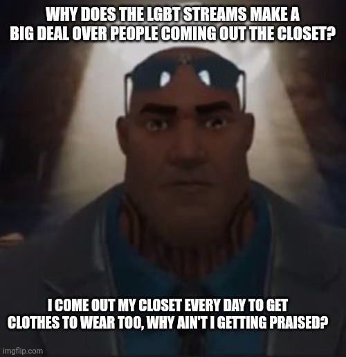 And why are they scared of their parents finding out they came out their closet? | WHY DOES THE LGBT STREAMS MAKE A BIG DEAL OVER PEOPLE COMING OUT THE CLOSET? I COME OUT MY CLOSET EVERY DAY TO GET CLOTHES TO WEAR TOO, WHY AIN'T I GETTING PRAISED? | image tagged in satire | made w/ Imgflip meme maker