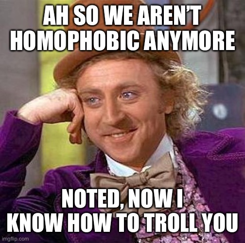 Creepy Condescending Wonka Meme | AH SO WE AREN’T HOMOPHOBIC ANYMORE; NOTED, NOW I KNOW HOW TO TROLL YOU | image tagged in memes,creepy condescending wonka | made w/ Imgflip meme maker