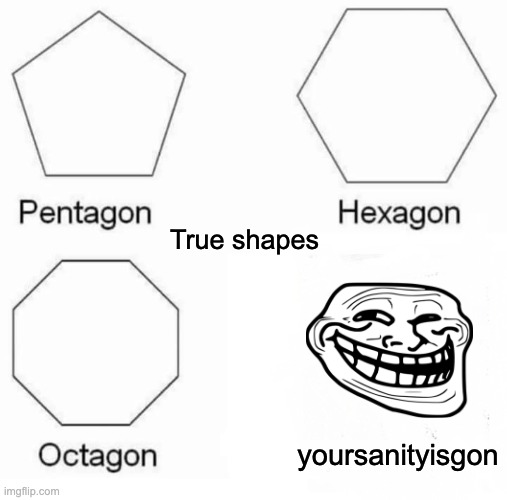 Yoursanityisgon | True shapes; yoursanityisgon | image tagged in memes,pentagon hexagon octagon | made w/ Imgflip meme maker