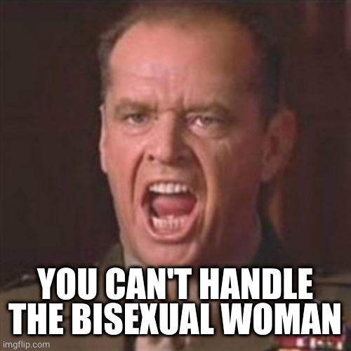 You can't handle the truth | YOU CAN'T HANDLE THE BISEXUAL WOMAN | image tagged in you can't handle the truth | made w/ Imgflip meme maker