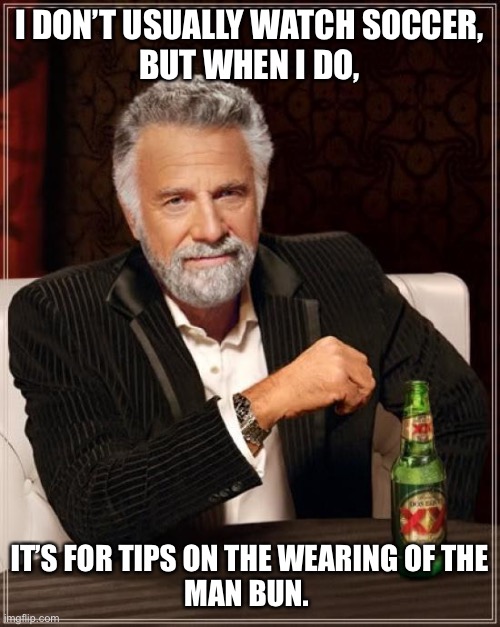 Soccer tips | I DON’T USUALLY WATCH SOCCER,
BUT WHEN I DO, IT’S FOR TIPS ON THE WEARING OF THE
MAN BUN. | image tagged in memes,the most interesting man in the world | made w/ Imgflip meme maker