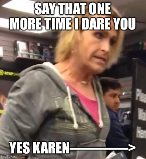 It's ma"am | SAY THAT ONE MORE TIME I DARE YOU; YES KAREN————> | image tagged in it's ma am | made w/ Imgflip meme maker