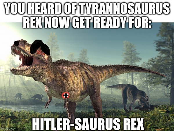 YOU HEARD OF TYRANNOSAURUS REX NOW GET READY FOR:; HITLER-SAURUS REX | image tagged in trex | made w/ Imgflip meme maker