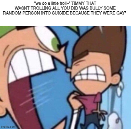 Cosmo yelling at timmy | "we do a little trolli-" TIMMY THAT WASNT TROLLING ALL YOU DID WAS BULLY SOME RANDOM PERSON INTO SUICIDE BECAUSE THEY WERE GAY" | image tagged in cosmo yelling at timmy | made w/ Imgflip meme maker