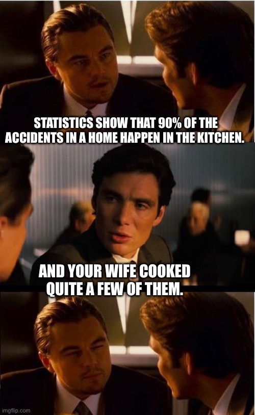 Accidents | STATISTICS SHOW THAT 90% OF THE ACCIDENTS IN A HOME HAPPEN IN THE KITCHEN. AND YOUR WIFE COOKED QUITE A FEW OF THEM. | image tagged in memes,inception | made w/ Imgflip meme maker