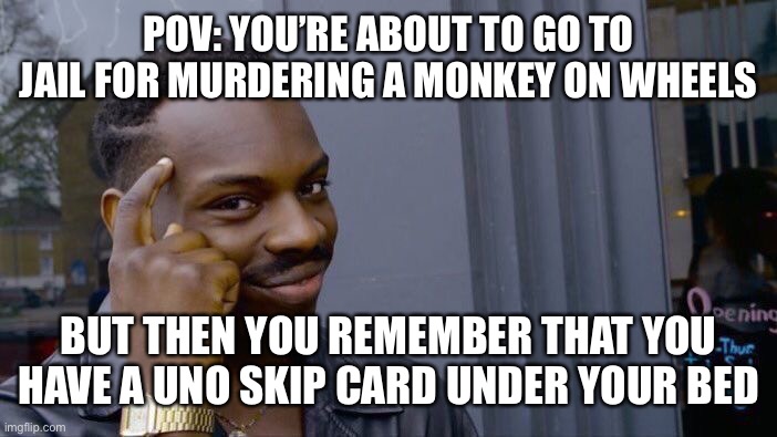 It’s this  simple | POV: YOU’RE ABOUT TO GO TO JAIL FOR MURDERING A MONKEY ON WHEELS; BUT THEN YOU REMEMBER THAT YOU HAVE A UNO SKIP CARD UNDER YOUR BED | image tagged in memes,roll safe think about it,funny,funny memes | made w/ Imgflip meme maker