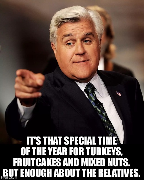 Fruitcakes | IT'S THAT SPECIAL TIME OF THE YEAR FOR TURKEYS, FRUITCAKES AND MIXED NUTS. BUT ENOUGH ABOUT THE RELATIVES. | image tagged in jay leno | made w/ Imgflip meme maker