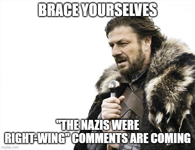Brace Yourselves X is Coming Meme | BRACE YOURSELVES "THE NAZIS WERE RIGHT-WING" COMMENTS ARE COMING | image tagged in memes,brace yourselves x is coming | made w/ Imgflip meme maker