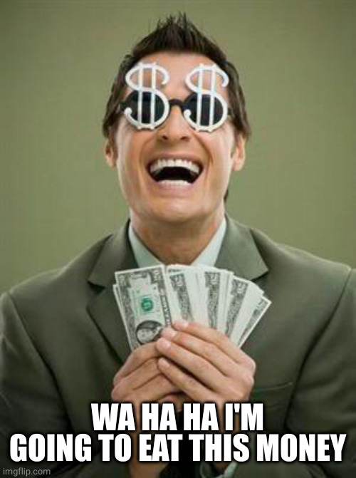 Greedy | WA HA HA I'M GOING TO EAT THIS MONEY | image tagged in greedy | made w/ Imgflip meme maker