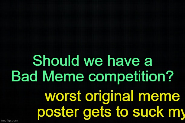 . | Should we have a Bad Meme competition? worst original meme poster gets to suck my | image tagged in the black | made w/ Imgflip meme maker