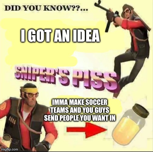 Imma ask some questons for your character but send me a picture | I GOT AN IDEA; IMMA MAKE SOCCER TEAMS AND YOU GUYS SEND PEOPLE YOU WANT IN | image tagged in snipers piss but it's only piss | made w/ Imgflip meme maker