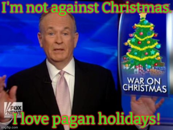 Winter solstice, Saturnalia, Yule, Alban Arthuan... | I'm not against Christmas. I love pagan holidays! | image tagged in billo war on christmas,reject modernity embrace tradition,ancient,heathen,spirituality | made w/ Imgflip meme maker