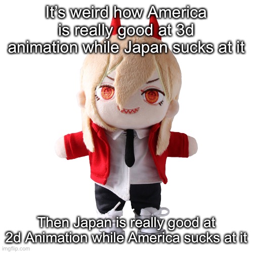 Power plush | It’s weird how America is really good at 3d animation while Japan sucks at it; Then Japan is really good at 2d Animation while America sucks at it | image tagged in power plush | made w/ Imgflip meme maker