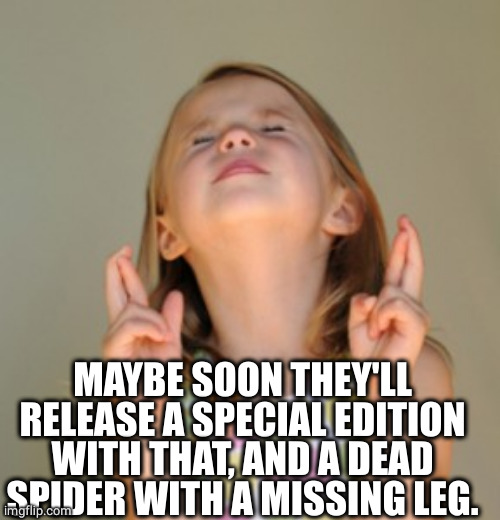 fingers crossed | MAYBE SOON THEY'LL RELEASE A SPECIAL EDITION WITH THAT, AND A DEAD SPIDER WITH A MISSING LEG. | image tagged in fingers crossed | made w/ Imgflip meme maker