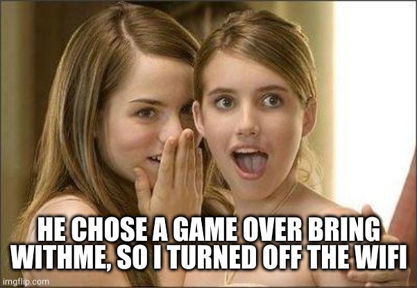 Girls gossiping | HE CHOSE A GAME OVER BRING WITHME, SO I TURNED OFF THE WIFI | image tagged in girls gossiping | made w/ Imgflip meme maker