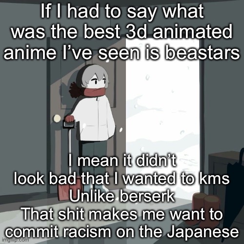Avogado6 | If I had to say what was the best 3d animated anime I’ve seen is beastars; I mean it didn’t look bad that I wanted to kms
Unlike berserk
That shit makes me want to commit racism on the Japanese | image tagged in avogado6 | made w/ Imgflip meme maker