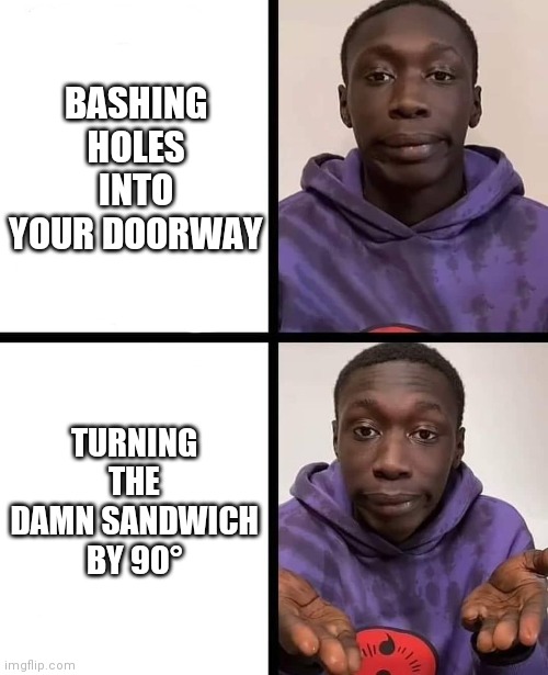 khaby lame meme | BASHING HOLES INTO YOUR DOORWAY TURNING THE DAMN SANDWICH BY 90° | image tagged in khaby lame meme | made w/ Imgflip meme maker