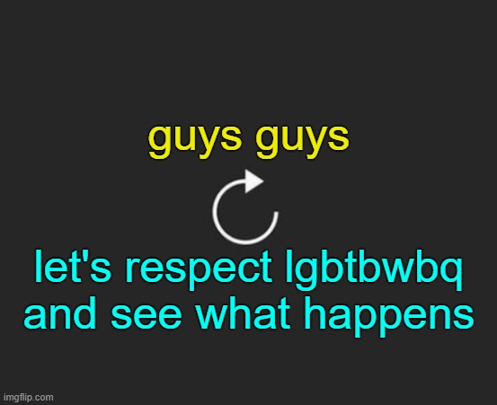 . | guys guys; let's respect lgbtbwbq and see what happens | image tagged in replay button | made w/ Imgflip meme maker