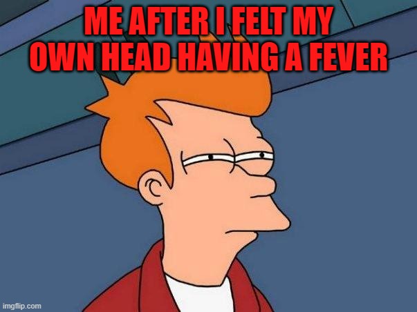 skeptical fry | ME AFTER I FELT MY OWN HEAD HAVING A FEVER | image tagged in skeptical fry | made w/ Imgflip meme maker